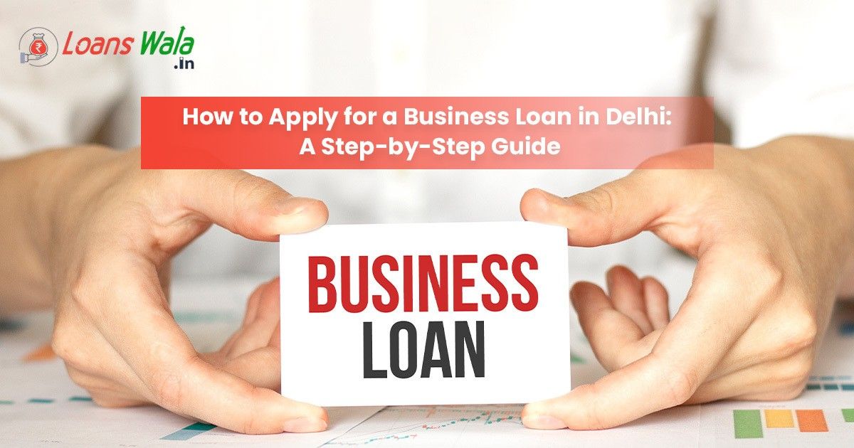 How to Apply for a Business Loan in Delhi: A Step-by-Step Guide