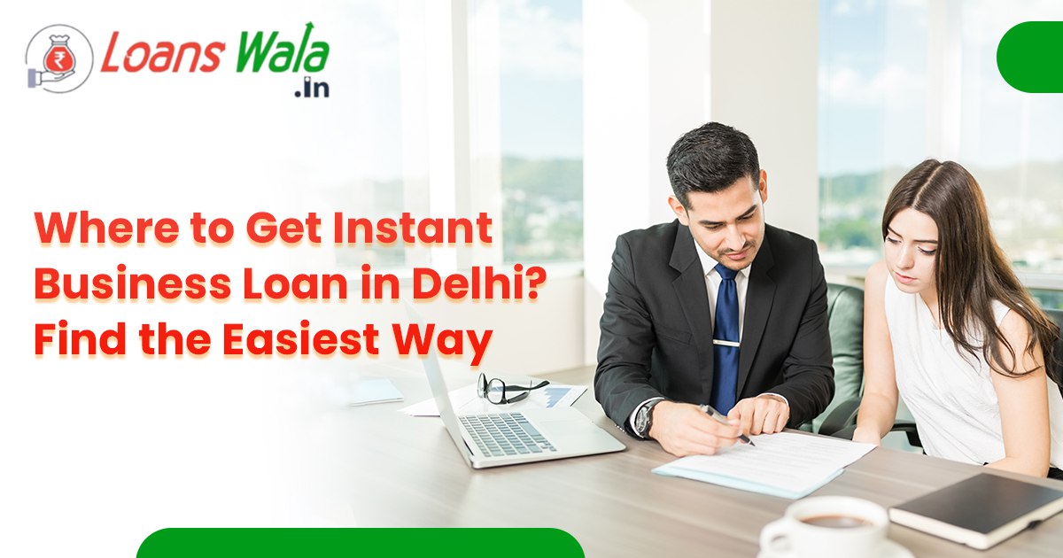 Where to Get Instant Business Loan in Delhi? Find the Easiest Way