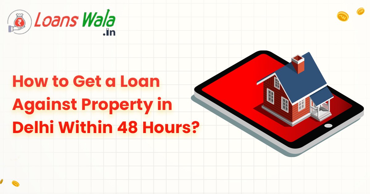 How to Get a Loan Against Property in Delhi Within 48 Hours?