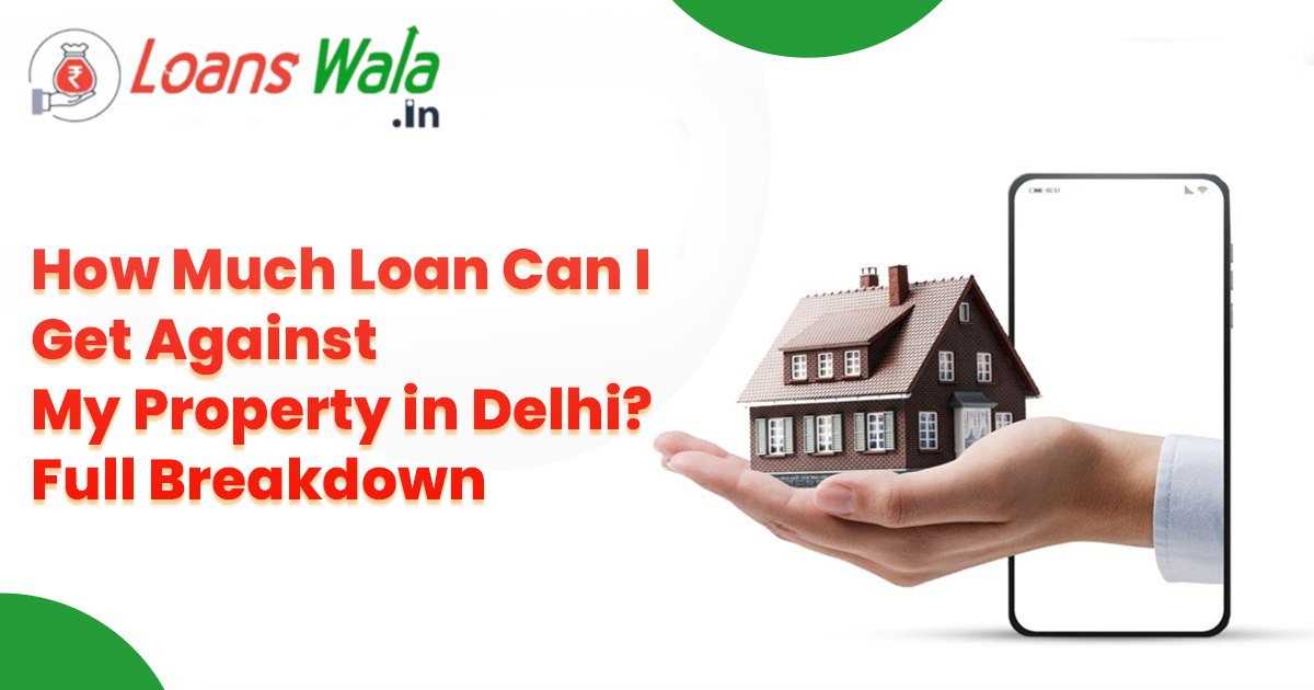 How Much Loan Can I Get Against My Property in Delhi? Full Breakdown