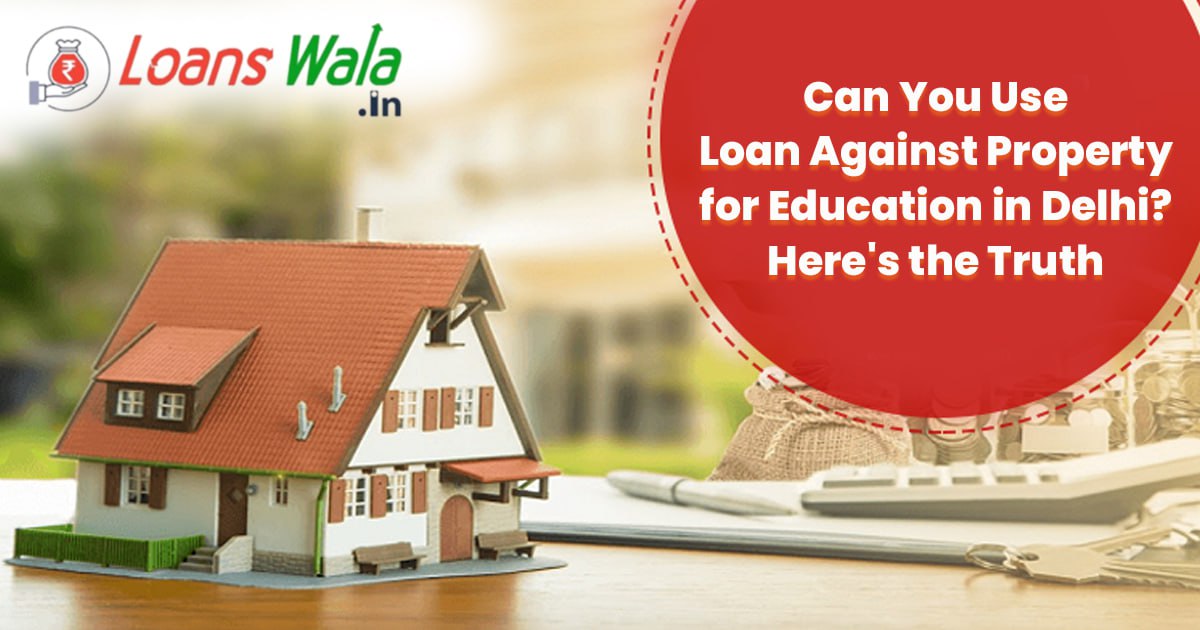 Can You Use a Loan Against Property for Education in Delhi? Here’s the Truth