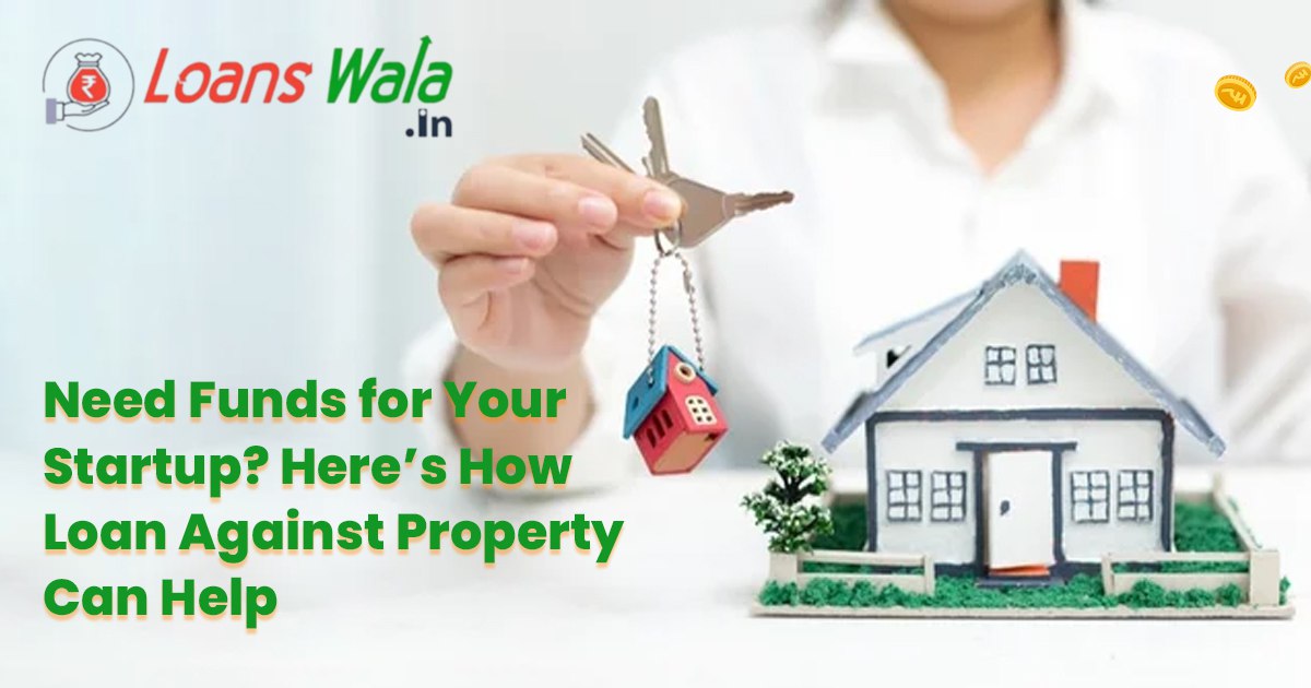 Need Funds for Your Startup. Here’s How Loan Against Property Can Help