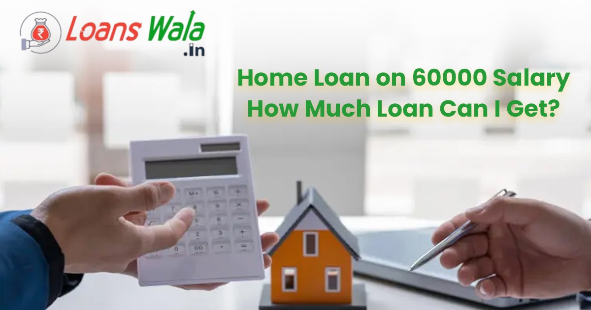Home Loan on 60000 Salary, How Much Loan Can I Get?