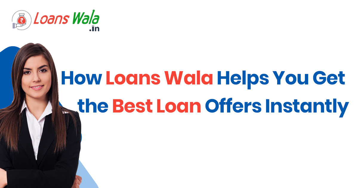How Loans Wala Helps You Get the Best Loan Offers Instantly